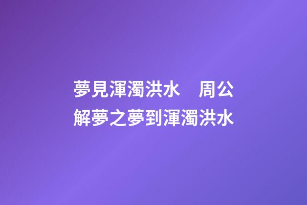 夢見渾濁洪水　周公解夢之夢到渾濁洪水